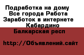 Подработка на дому  - Все города Работа » Заработок в интернете   . Кабардино-Балкарская респ.